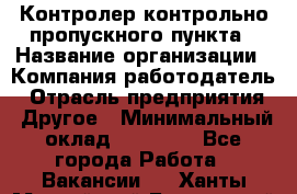 Контролер контрольно-пропускного пункта › Название организации ­ Компания-работодатель › Отрасль предприятия ­ Другое › Минимальный оклад ­ 10 000 - Все города Работа » Вакансии   . Ханты-Мансийский,Белоярский г.